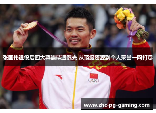 张国伟退役后四大尊崇待遇曝光 从顶级资源到个人荣誉一网打尽