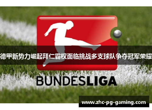 德甲新势力崛起拜仁霸权面临挑战多支球队争夺冠军荣耀 德甲新势力崛起拜仁霸权面临挑战多支球队争夺冠军荣耀