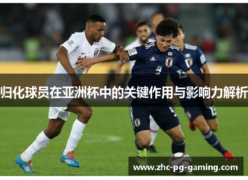 归化球员在亚洲杯中的关键作用与影响力解析 归化球员在亚洲杯中的关键作用与影响力解析