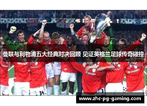 曼联与利物浦五大经典对决回顾 见证英格兰足球传奇碰撞 曼联与利物浦五大经典对决回顾 见证英格兰足球传奇碰撞