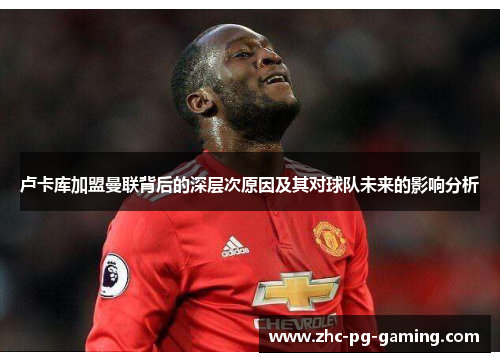 卢卡库加盟曼联背后的深层次原因及其对球队未来的影响分析 卢卡库加盟曼联背后的深层次原因及其对球队未来的影响分析