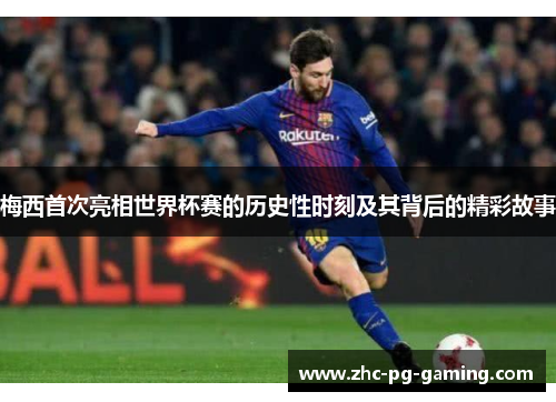 梅西首次亮相世界杯赛的历史性时刻及其背后的精彩故事