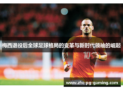 梅西退役后全球足球格局的变革与新时代领袖的崛起