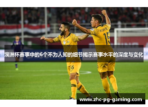 澳洲杯赛事中的6个不为人知的细节揭示赛事水平的深度与变化 澳洲杯赛事中的6个不为人知的细节揭示赛事水平的深度与变化