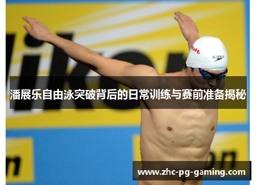 潘展乐自由泳突破背后的日常训练与赛前准备揭秘 潘展乐自由泳突破背后的日常训练与赛前准备揭秘