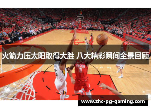火箭力压太阳取得大胜 八大精彩瞬间全景回顾 火箭力压太阳取得大胜 八大精彩瞬间全景回顾