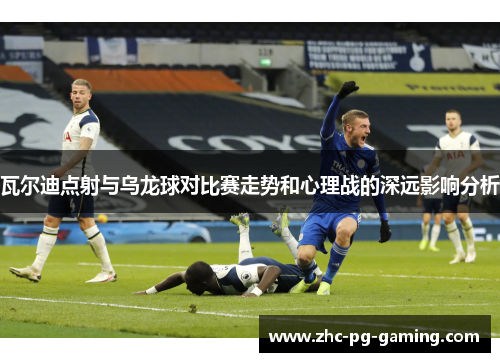 瓦尔迪点射与乌龙球对比赛走势和心理战的深远影响分析 瓦尔迪点射与乌龙球对比赛走势和心理战的深远影响分析