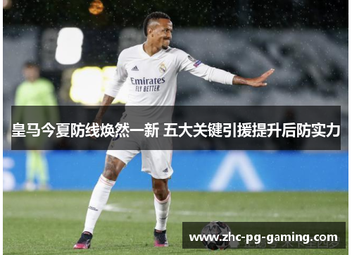 皇马今夏防线焕然一新 五大关键引援提升后防实力 皇马今夏防线焕然一新 五大关键引援提升后防实力