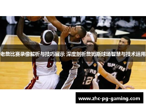 老詹比赛录像解析与技巧展示 深度剖析詹姆斯球场智慧与技术运用