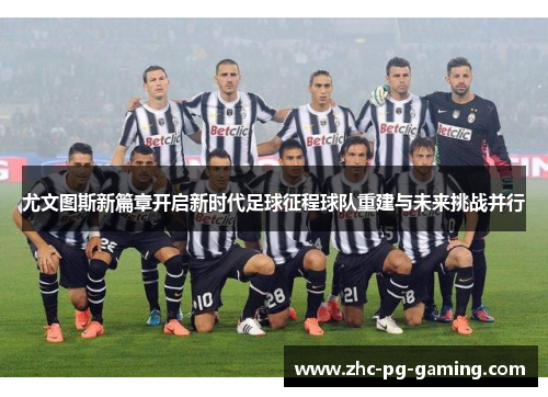 尤文图斯新篇章开启新时代足球征程球队重建与未来挑战并行 尤文图斯新篇章开启新时代足球征程球队重建与未来挑战并行