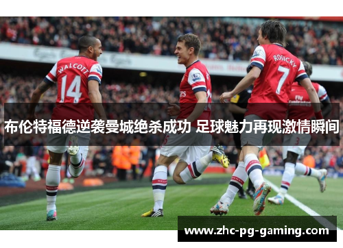 布伦特福德逆袭曼城绝杀成功 足球魅力再现激情瞬间 布伦特福德逆袭曼城绝杀成功 足球魅力再现激情瞬间