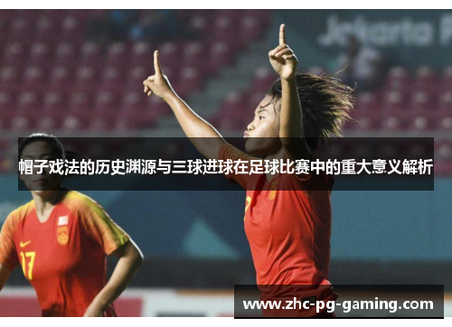 帽子戏法的历史渊源与三球进球在足球比赛中的重大意义解析