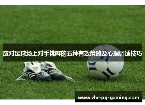 应对足球场上对手挑衅的五种有效策略及心理调适技巧 应对足球场上对手挑衅的五种有效策略及心理调适技巧