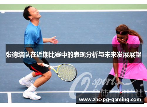 张德培队在近期比赛中的表现分析与未来发展展望 张德培队在近期比赛中的表现分析与未来发展展望