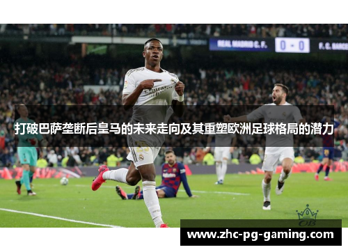 打破巴萨垄断后皇马的未来走向及其重塑欧洲足球格局的潜力
