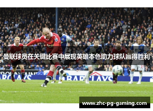 曼联球员在关键比赛中展现英雄本色助力球队赢得胜利 曼联球员在关键比赛中展现英雄本色助力球队赢得胜利