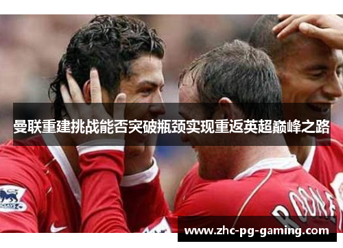 曼联重建挑战能否突破瓶颈实现重返英超巅峰之路