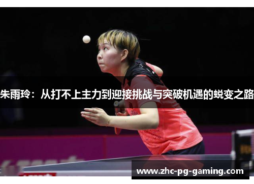 朱雨玲:从打不上主力到迎接挑战与突破机遇的蜕变之路 朱雨玲:从打不上主力到迎接挑战与突破机遇的蜕变之路