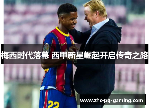 梅西时代落幕 西甲新星崛起开启传奇之路