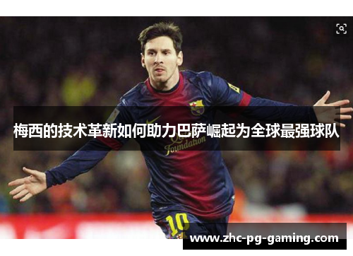 梅西的技术革新如何助力巴萨崛起为全球最强球队 梅西的技术革新如何助力巴萨崛起为全球最强球队