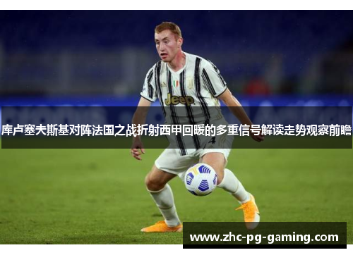 库卢塞夫斯基对阵法国之战折射西甲回暖的多重信号解读走势观察前瞻