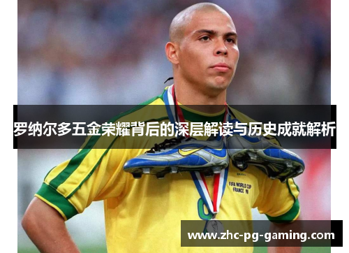 罗纳尔多五金荣耀背后的深层解读与历史成就解析