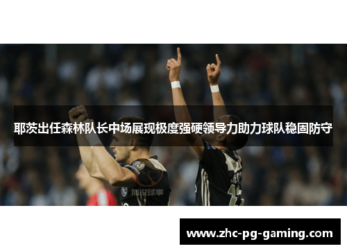 耶茨出任森林队长中场展现极度强硬领导力助力球队稳固防守