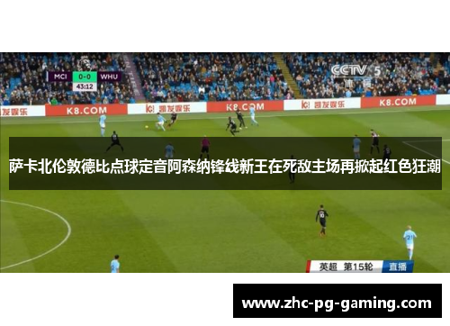 萨卡北伦敦德比点球定音阿森纳锋线新王在死敌主场再掀起红色狂潮