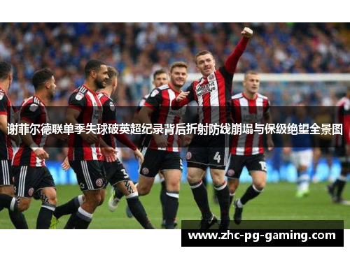 谢菲尔德联单季失球破英超纪录背后折射防线崩塌与保级绝望全景图 谢菲尔德联单季失球破英超纪录背后折射防线崩塌与保级绝望全景图