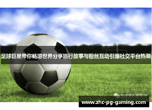 足球巨星带你畅游世界分享旅行故事与粉丝互动引爆社交平台热潮 足球巨星带你畅游世界分享旅行故事与粉丝互动引爆社交平台热潮