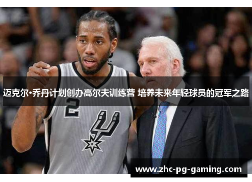迈克尔·乔丹计划创办高尔夫训练营 培养未来年轻球员的冠军之路 迈克尔·乔丹计划创办高尔夫训练营 培养未来年轻球员的冠军之路