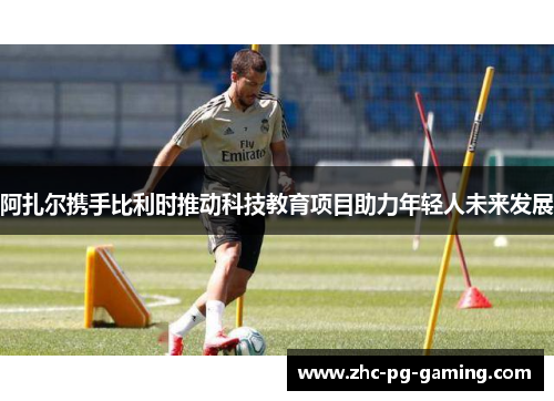 阿扎尔携手比利时推动科技教育项目助力年轻人未来发展