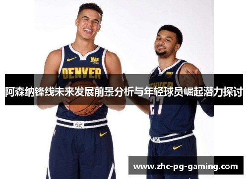 阿森纳锋线未来发展前景分析与年轻球员崛起潜力探讨 阿森纳锋线未来发展前景分析与年轻球员崛起潜力探讨
