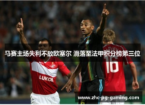 马赛主场失利不敌欧塞尔 滑落至法甲积分榜第三位