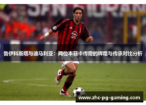 鲁伊科斯塔与迪马利亚:两位本菲卡传奇的辉煌与传承对比分析 鲁伊科斯塔与迪马利亚:两位本菲卡传奇的辉煌与传承对比分析