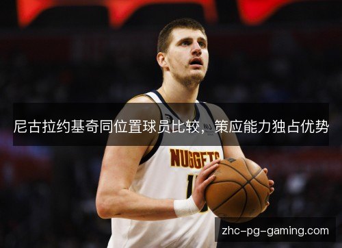 尼古拉约基奇同位置球员比较，策应能力独占优势