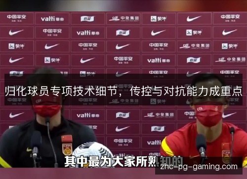 归化球员专项技术细节,传控与对抗能力成重点 归化球员专项技术细节,传控与对抗能力成重点